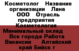Косметолог › Название организации ­ Лана, ООО › Отрасль предприятия ­ Косметология › Минимальный оклад ­ 1 - Все города Работа » Вакансии   . Алтайский край,Бийск г.